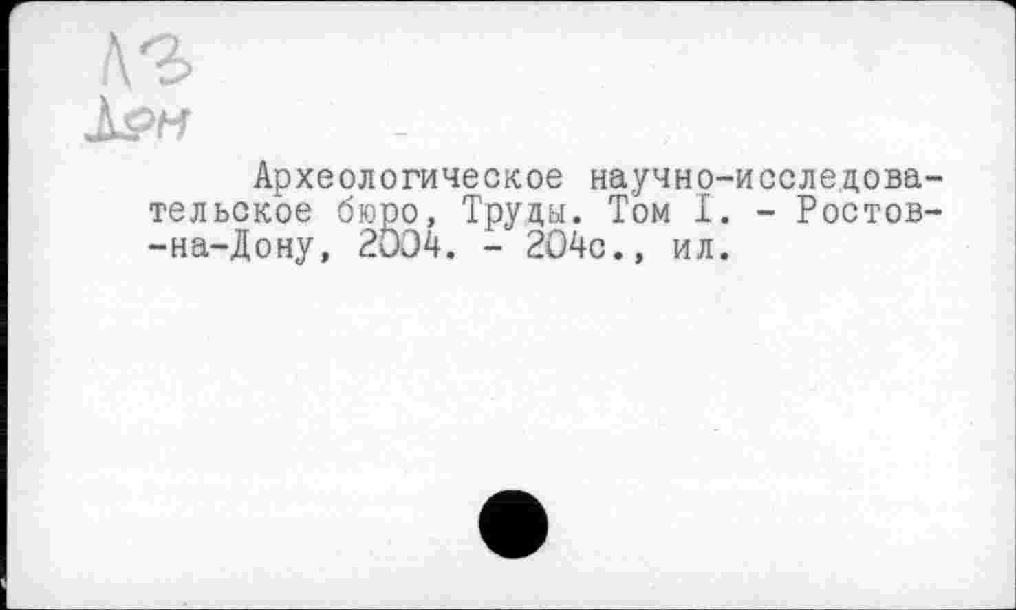 ﻿Археологическое научно-исследова тельское бюро, Труды. Том I. - Ростов -на-Дону, 2OÖ4. - 204с., ил.